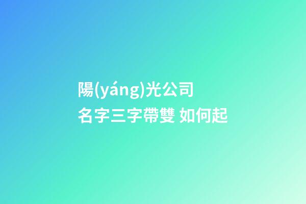 陽(yáng)光公司名字三字帶雙 如何起-第1張-公司起名-玄機(jī)派